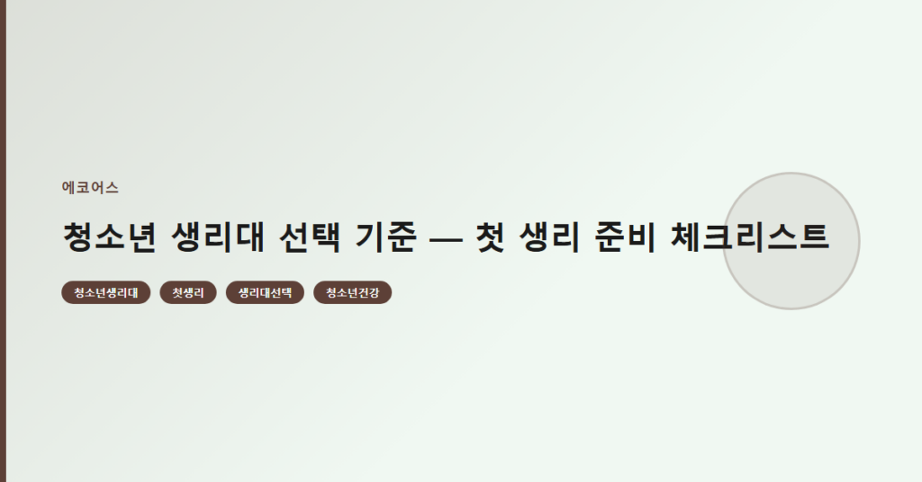 청소년 생리대 선택 기준 — 첫 생리 준비 체크리스트