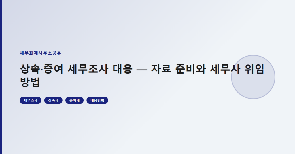 상속·증여 세무조사 대응 — 자료 준비와 세무사 위임 방법