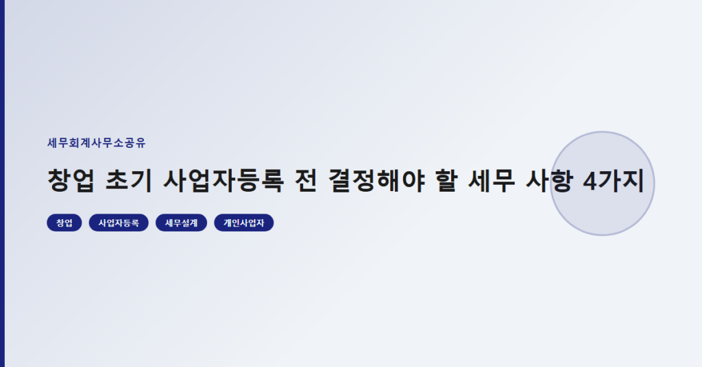 창업 초기 사업자등록 전 결정해야 할 세무 사항 4가지