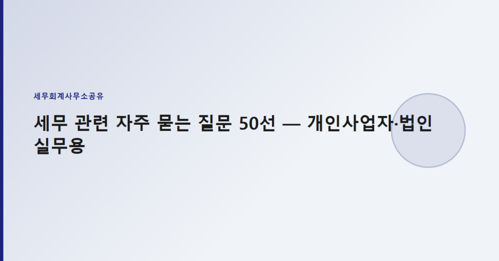 세무 관련 자주 묻는 질문 50선 — 개인사업자·법인 실무용