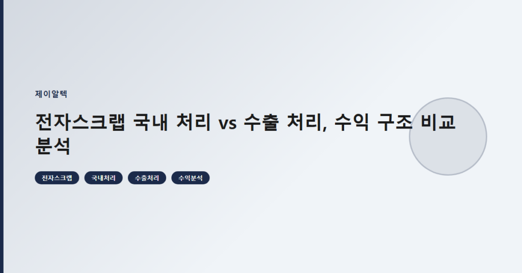 전자스크랩 국내 처리 vs 수출 처리, 수익 구조 비교 분석