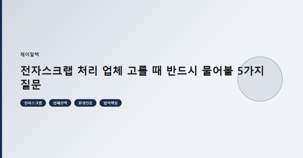 전자스크랩 처리 업체 고를 때 반드시 물어볼 5가지 질문