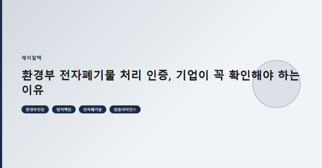 환경부 전자폐기물 처리 인증, 기업이 꼭 확인해야 하는 이유