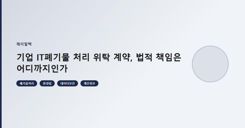 기업 IT폐기물 처리 위탁 계약, 법적 책임은 어디까지인가