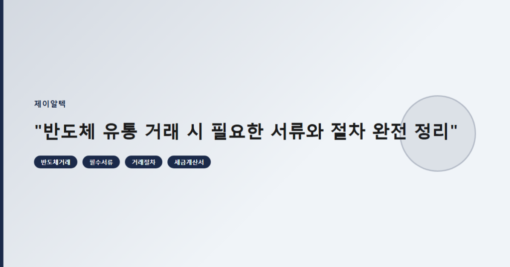 "반도체 유통 거래 시 필요한 서류와 절차 완전 정리"