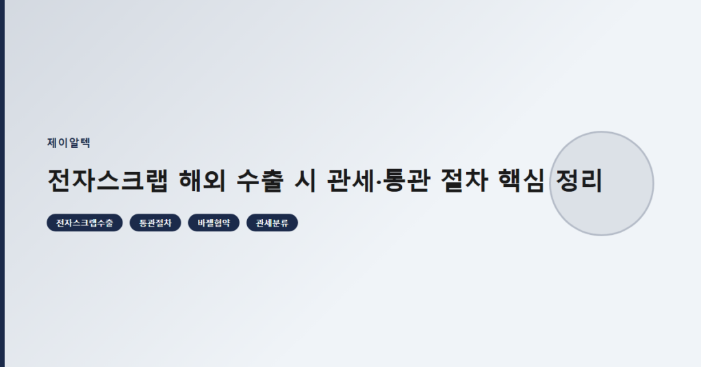 전자스크랩 해외 수출 시 관세·통관 절차 핵심 정리