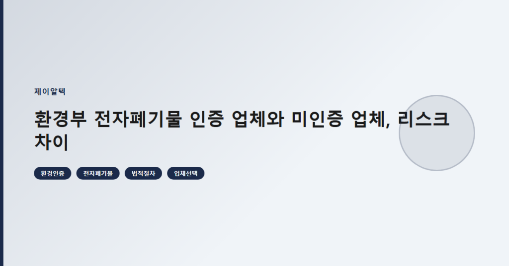 환경부 전자폐기물 인증 업체와 미인증 업체, 리스크 차이
