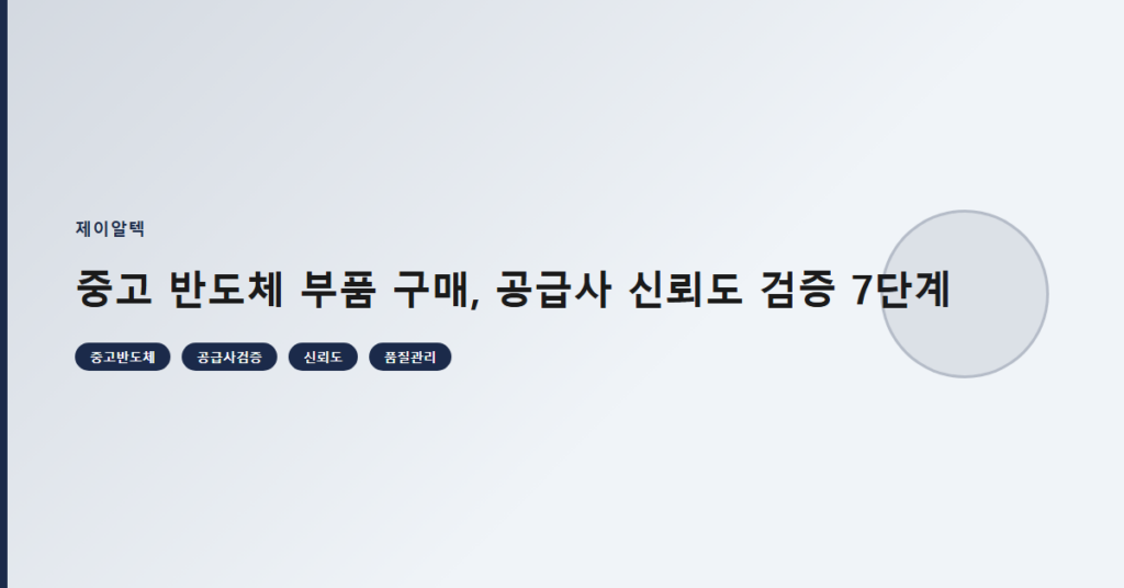 중고 반도체 부품 구매, 공급사 신뢰도 검증 7단계