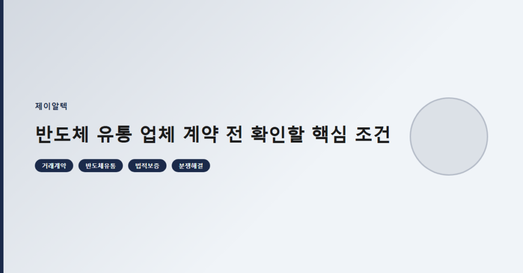 반도체 유통 업체 계약 전 확인할 핵심 조건