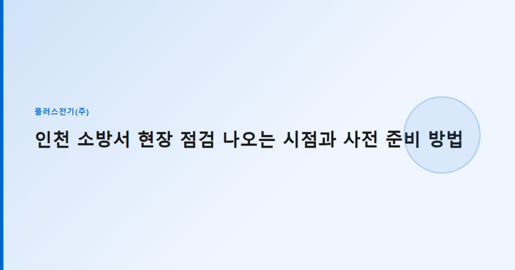 인천 소방서 현장 점검 나오는 시점과 사전 준비 방법
