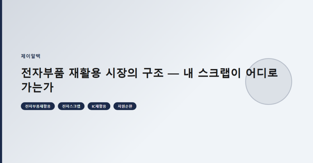 전자부품 재활용 시장의 구조 — 내 스크랩이 어디로 가는가