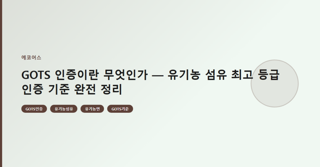 GOTS 인증이란 무엇인가 — 유기농 섬유 최고 등급 인증 기준 완전 정리