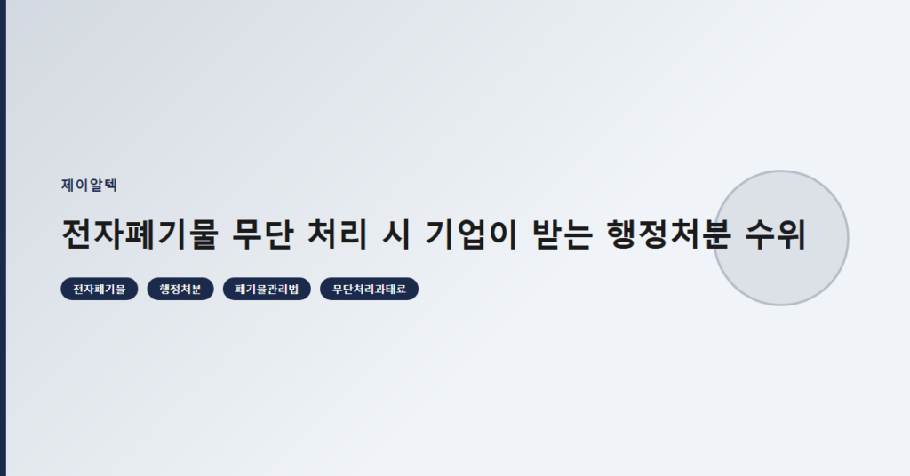 전자폐기물 무단 처리 시 기업이 받는 행정처분 수위