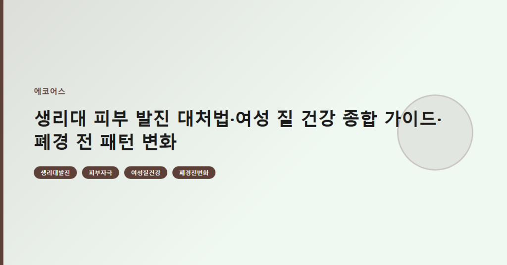 생리대 피부 발진 대처법·여성 질 건강 종합 가이드·폐경 전 패턴 변화