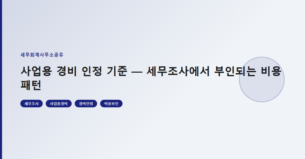 사업용 경비 인정 기준 — 세무조사에서 부인되는 비용 패턴